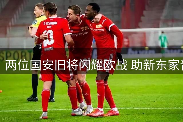 两位国安旧将闪耀欧战 助新东家晋级欧协联正赛